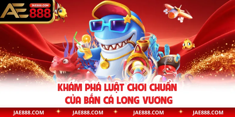 Khám phá luật chơi chuẩn của bắn cá Long Vương